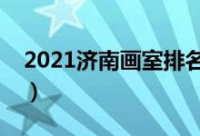 2021濟南畫室排名前十位（哪個畫室比較好）