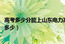 高考多少分能上山東電力高等?？茖W(xué)校（2020錄取分?jǐn)?shù)線是多少）