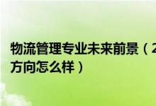 物流管理專業(yè)未來前景（2022物流管理專業(yè)就業(yè)前景和就業(yè)方向怎么樣）