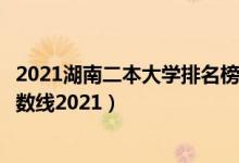 2021湖南二本大學(xué)排名榜及分?jǐn)?shù)線（湖南三本大學(xué)排名及分?jǐn)?shù)線2021）