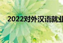 2022對外漢語就業(yè)真實前景（好就業(yè)嗎）