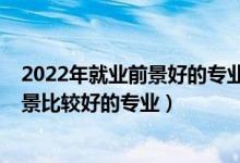 2022年就業(yè)前景好的專業(yè)前十排名（2022年有哪些就業(yè)前景比較好的專業(yè)）