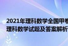 2021年理科數(shù)學(xué)全國甲卷答案及解析（2022全國甲卷高考理科數(shù)學(xué)試題及答案解析）