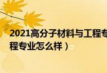 2021高分子材料與工程專業(yè)還行嗎（2021高分子材料與工程專業(yè)怎么樣）