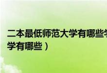 二本最低師范大學(xué)有哪些學(xué)校（2022二本低分的公辦師范大學(xué)有哪些）