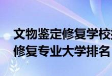 文物鑒定修復(fù)學(xué)校排名（2022年文物鑒定與修復(fù)專業(yè)大學(xué)排名）