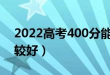 2022高考400分能上哪些公辦大學（哪個比較好）