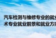 汽車檢測與維修專業(yè)的就業(yè)前景（2022年汽車檢測與維修技術(shù)專業(yè)就業(yè)前景和就業(yè)方向分析）