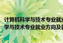 計(jì)算機(jī)科學(xué)與技術(shù)專業(yè)就業(yè)前景和就業(yè)方向（2022計(jì)算機(jī)科學(xué)與技術(shù)專業(yè)就業(yè)方向及就業(yè)前景怎么樣）