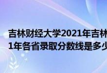 吉林財(cái)經(jīng)大學(xué)2021年吉林省錄取分?jǐn)?shù)線（吉林財(cái)經(jīng)大學(xué)2021年各省錄取分?jǐn)?shù)線是多少）