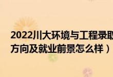 2022川大環(huán)境與工程錄取分?jǐn)?shù)線（2022環(huán)境設(shè)計(jì)專業(yè)就業(yè)方向及就業(yè)前景怎么樣）