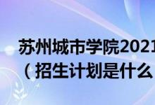 蘇州城市學(xué)院2021全日制普通本科招生章程（招生計(jì)劃是什么）