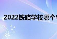 2022鐵路學(xué)校哪個(gè)專業(yè)好（就業(yè)前景如何）