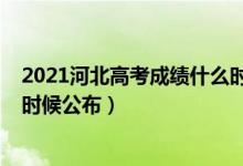 2021河北高考成績什么時候下來（2021河北高考成績什么時候公布）