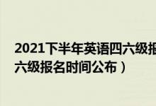 2021下半年英語(yǔ)四六級(jí)報(bào)名截止時(shí)間（2021下半年英語(yǔ)四六級(jí)報(bào)名時(shí)間公布）