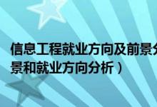 信息工程就業(yè)方向及前景分析（2022年信息工程專業(yè)就業(yè)前景和就業(yè)方向分析）