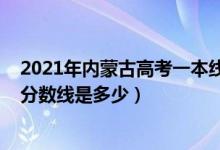 2021年內(nèi)蒙古高考一本線是多少（2021年內(nèi)蒙古高考一本分?jǐn)?shù)線是多少）