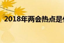 2018年兩會(huì)熱點(diǎn)是什么（主要內(nèi)容有哪些）