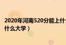 2020年河南520分能上什么大學(xué)（2022河南高考520分能上什么大學(xué)）