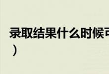 錄取結(jié)果什么時候可以查詢（一般幾天出結(jié)果）