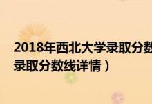 2018年西北大學錄取分數(shù)線是多少（西北大學2019年各省錄取分數(shù)線詳情）