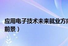 應用電子技術(shù)未來就業(yè)方向（2022應用電子技術(shù)就業(yè)方向及前景）