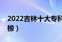 2022吉林十大專科學(xué)校排名（高職院校排行榜）