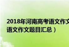 2018年河南高考語文作文題目（2013-2018河南歷年高考語文作文題目匯總）