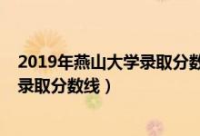 2019年燕山大學(xué)錄取分?jǐn)?shù)線是多少（2019年燕山大學(xué)各省錄取分?jǐn)?shù)線）