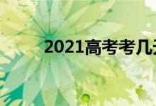 2021高考考幾天（幾月幾日結(jié)束）