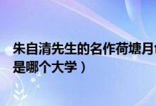 朱自清先生的名作荷塘月色是那個大學(xué)（朱自清的荷塘月色是哪個大學(xué)）