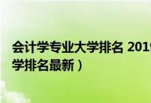 會(huì)計(jì)學(xué)專業(yè)大學(xué)排名 2019最新排名（2022全國會(huì)計(jì)專業(yè)大學(xué)排名最新）