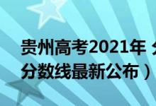 貴州高考2021年 分數(shù)線（2021年貴州高考分數(shù)線最新公布）