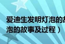 愛迪生發(fā)明燈泡的故事250字（愛迪生發(fā)明燈泡的故事及過程）