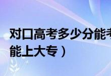 對口高考多少分能考上本科（對口高考多少分能上大專）