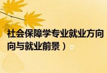 社會保障學專業(yè)就業(yè)方向（2022勞動與社會保障專業(yè)就業(yè)方向與就業(yè)前景）