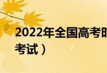 2022年全國高考時間是6月幾號（什么時候考試）