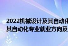 2022機(jī)械設(shè)計(jì)及其自動(dòng)化專(zhuān)業(yè)招聘（2022機(jī)械設(shè)計(jì)制造及其自動(dòng)化專(zhuān)業(yè)就業(yè)方向及就業(yè)前景怎么樣）