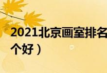 2021北京畫(huà)室排名前十位（2021北京畫(huà)室哪個(gè)好）