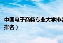 中國(guó)電子商務(wù)專業(yè)大學(xué)排名（2022電子商務(wù)專業(yè)最好的大學(xué)排名）