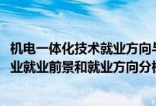 機電一體化技術(shù)就業(yè)方向與前景（2022年機電一體化技術(shù)專業(yè)就業(yè)前景和就業(yè)方向分析）