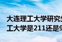 大連理工大學研究生是985還是211（大連理工大學是211還是985）