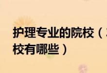 護(hù)理專業(yè)的院校（2022全國(guó)開設(shè)護(hù)理專業(yè)院校有哪些）