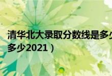 清華北大錄取分數(shù)線是多少2021年（清華北大錄取分數(shù)線是多少2021）