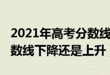 2021年高考分?jǐn)?shù)線(xiàn)會(huì)否提高（2021年高考分?jǐn)?shù)線(xiàn)下降還是上升）