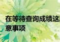 在等待查詢成績(jī)這段時(shí)間考生和家長(zhǎng)有哪些注意事項(xiàng)