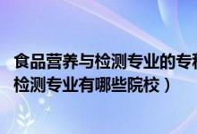 食品營養(yǎng)與檢測專業(yè)的專科學(xué)校（2022全國開設(shè)食品營養(yǎng)與檢測專業(yè)有哪些院校）