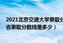 2021北京交通大學(xué)錄取分?jǐn)?shù)是多少（2021北京交通大學(xué)各省錄取分?jǐn)?shù)線是多少）