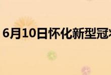 6月10日懷化新型冠狀病毒肺炎疫情最新消息