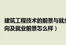 建筑工程技術(shù)的前景與就業(yè)（2022建筑工程技術(shù)專業(yè)就業(yè)方向及就業(yè)前景怎么樣）